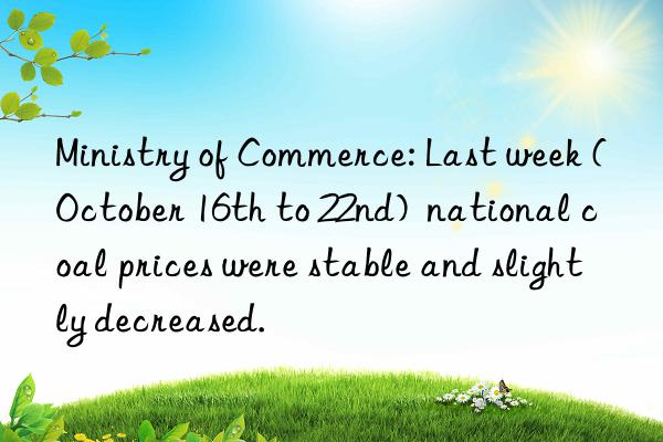 Ministry of Commerce: Last week (October 16th to 22nd) national coal prices were stable and slightly decreased.