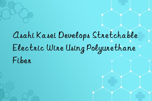 Asahi Kasei Develops Stretchable Electric Wire Using Polyurethane Fiber