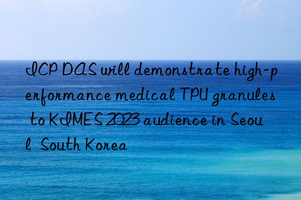 ICP DAS will demonstrate high-performance medical TPU granules to KIMES 2023 audience in Seoul South Korea