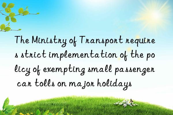 The Ministry of Transport requires strict implementation of the policy of exempting small passenger car tolls on major holidays