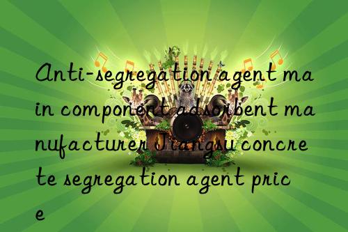 Anti-segregation agent main component adsorbent manufacturer Jiangsu concrete segregation agent price