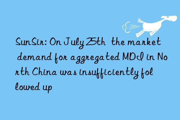 SunSir: On July 25th  the market demand for aggregated MDI in North China was insufficiently followed up