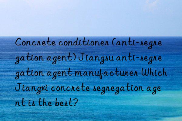 Concrete conditioner (anti-segregation agent) Jiangsu anti-segregation agent manufacturer Which Jiangxi concrete segregation agent is the best?