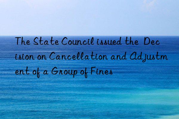 The State Council issued the  Decision on Cancellation and Adjustment of a Group of Fines