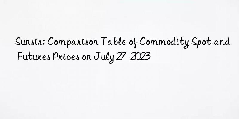 Sunsir: Comparison Table of Commodity Spot and Futures Prices on July 27 2023