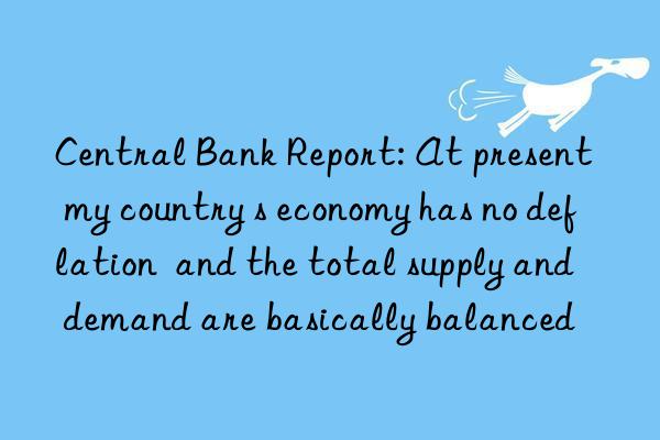 Central Bank Report: At present my country s economy has no deflation and the total supply and demand are basically balanced