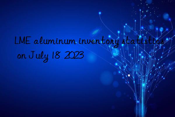 LME aluminum inventory statistics on July 18 2023