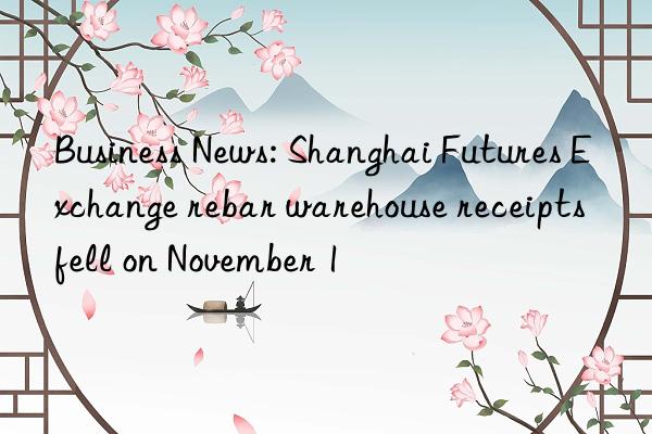 Business News: Shanghai Futures Exchange rebar warehouse receipts fell on November 1