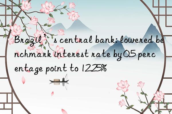 Brazil’s central bank: lowered benchmark interest rate by 0.5 percentage point to 12.25%