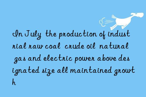 In July the production of industrial raw coal crude oil natural gas and electric power above designated size all maintained growth
