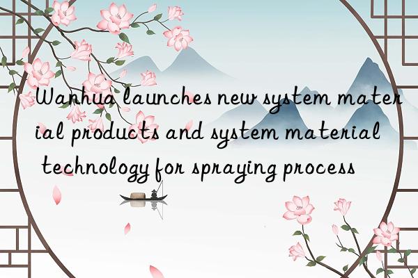 Wanhua launches new system material products and system material technology for spraying process