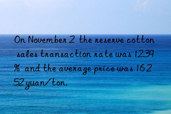 On November 2  the reserve cotton sales transaction rate was 12.39%  and the average price was 16 252 yuan/ton.