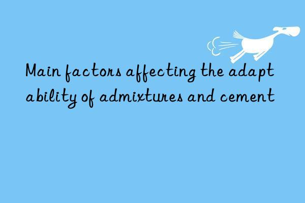 Main factors affecting the adaptability of admixtures and cement