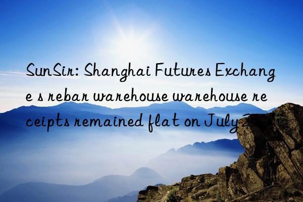 SunSir: Shanghai Futures Exchange s rebar warehouse warehouse receipts remained flat on July 25