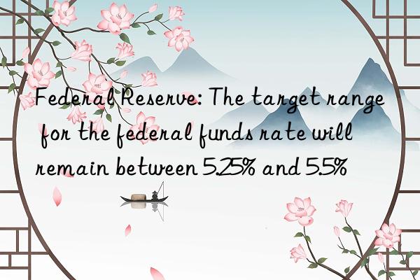 Federal Reserve: The target range for the federal funds rate will remain between 5.25% and 5.5%