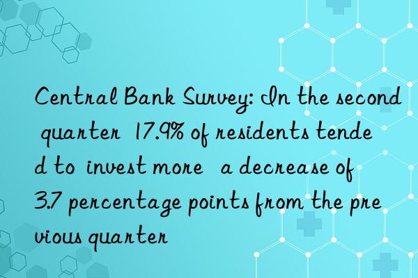 Central Bank Survey: In the second quarter  17.9% of residents tended to  invest more   a decrease of 3.7 percentage points from the previous quarter