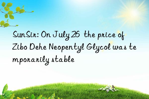 SunSir: On July 26 the price of Zibo Dehe Neopentyl Glycol was temporarily stable