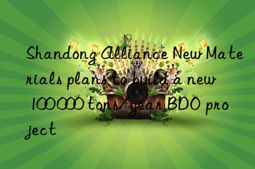 Shandong Alliance New Materials plans to build a new 100 000 tons/year BDO project