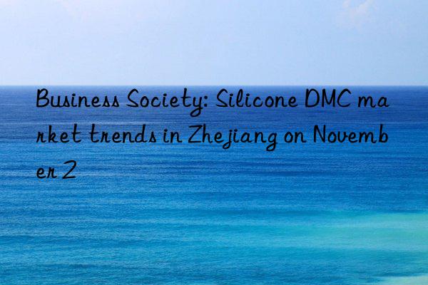 Business Society: Silicone DMC market trends in Zhejiang on November 2