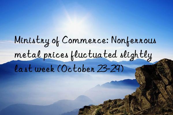 Ministry of Commerce: Nonferrous metal prices fluctuated slightly last week (October 23-29)
