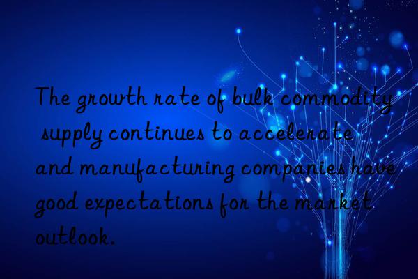 The growth rate of bulk commodity supply continues to accelerate  and manufacturing companies have good expectations for the market outlook.