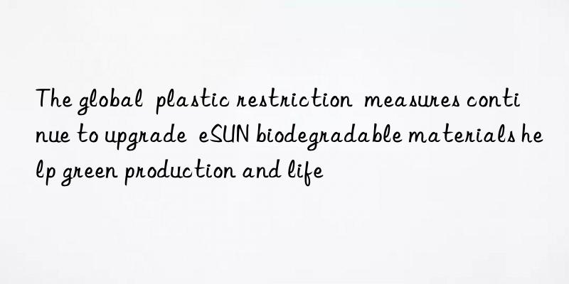 The global plastic restriction measures continue to upgrade eSUN biodegradable materials help green production and life