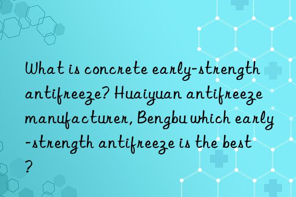 What is concrete early-strength antifreeze? Huaiyuan antifreeze manufacturer, Bengbu which early-strength antifreeze is the best?