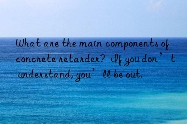 What are the main components of concrete retarder? If you don’t understand, you’ll be out.