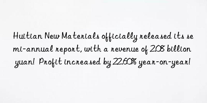 Huitian New Materials officially released its semi-annual report, with a revenue of 2.08 billion yuan! Profit increased by 22.60% year-on-year!