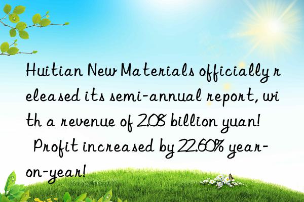 Huitian New Materials officially released its semi-annual report, with a revenue of 2.08 billion yuan! Profit increased by 22.60% year-on-year!
