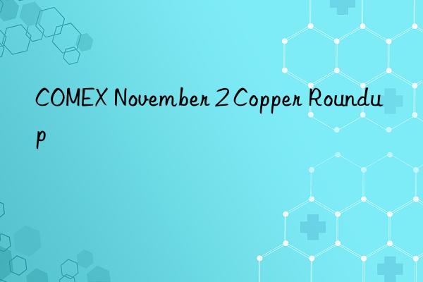 COMEX November 2 Copper Roundup