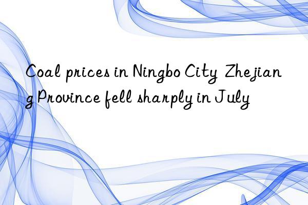 Coal prices in Ningbo City  Zhejiang Province fell sharply in July