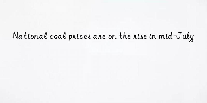 National coal prices are on the rise in mid-July