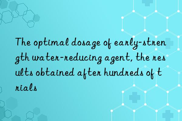 The optimal dosage of early-strength water-reducing agent, the results obtained after hundreds of trials