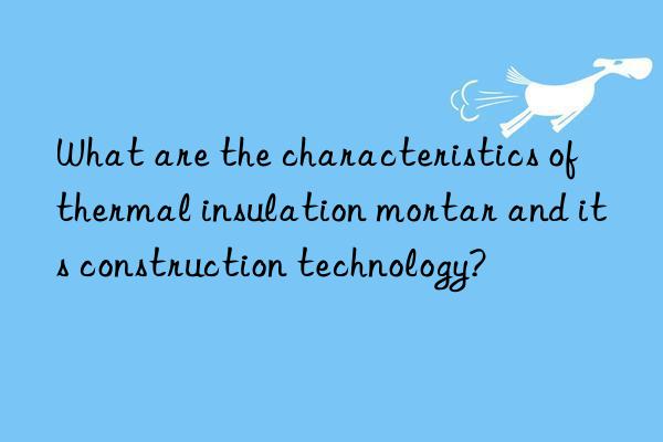 What are the characteristics of thermal insulation mortar and its construction technology?