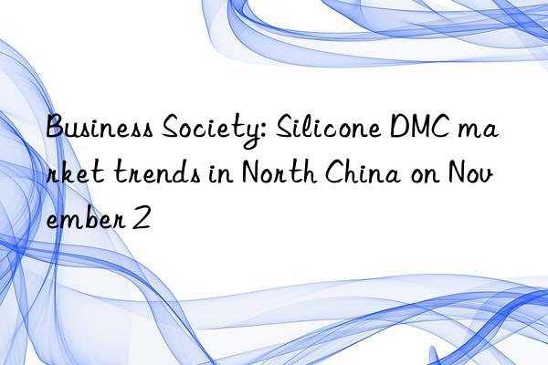 Business Society: Silicone DMC market trends in North China on November 2