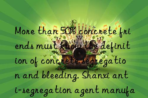 More than 50% concrete friends must know the definition of concrete segregation and bleeding. Shanxi anti-segregation agent manufacturer Hebei concrete segregation agent