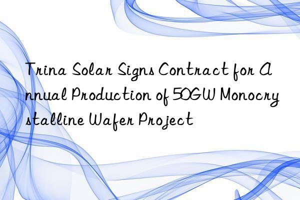 Trina Solar Signs Contract for Annual Production of 50GW Monocrystalline Wafer Project