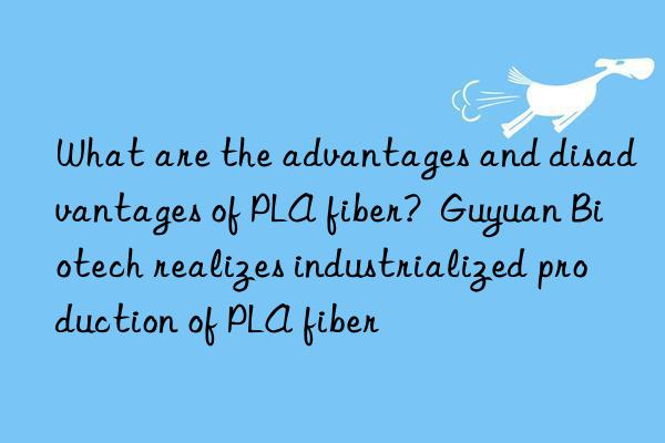What are the advantages and disadvantages of PLA fiber?  Guyuan Biotech realizes industrialized production of PLA fiber