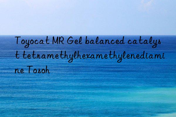 Toyocat MR Gel balanced catalyst tetramethylhexamethylenediamine Tosoh