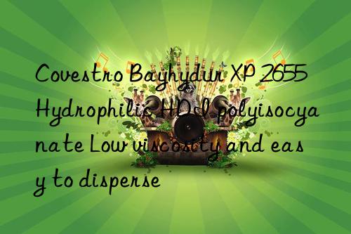 Covestro Bayhydur XP 2655 Hydrophilic HDI polyisocyanate Low viscosity and easy to disperse