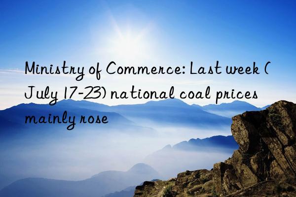 Ministry of Commerce: Last week (July 17-23) national coal prices mainly rose