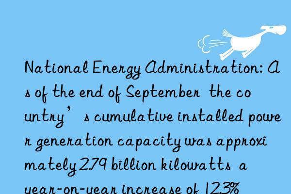 National Energy Administration: As of the end of September the country’s cumulative installed power generation capacity was approximately 2.79 billion kilowatts a year-on-year increase of 12.3%