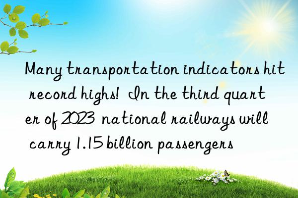 Many transportation indicators hit record highs! In the third quarter of 2023 national railways will carry 1.15 billion passengers