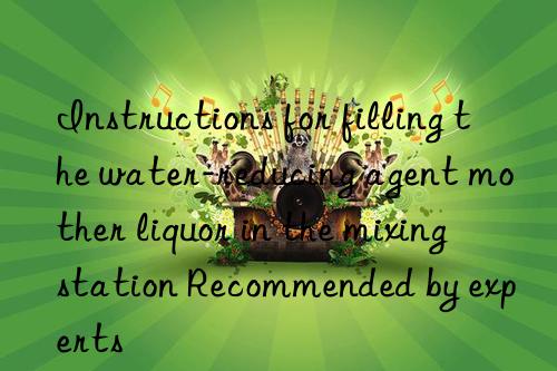 Instructions for filling the water-reducing agent mother liquor in the mixing station Recommended by experts