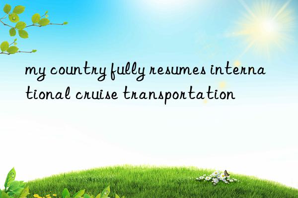 my country fully resumes international cruise transportation