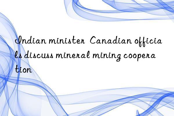 Indian minister Canadian officials discuss mineral mining cooperation