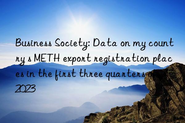 Business Society: Data on my country s METH export registration places in the first three quarters of 2023