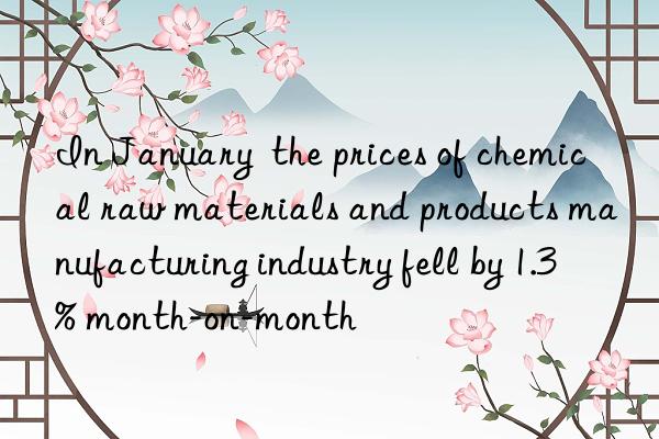 In January the prices of chemical raw materials and products manufacturing industry fell by 1.3% month-on-month