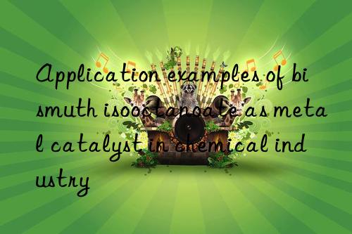 Application examples of bismuth isooctanoate as metal catalyst in chemical industry